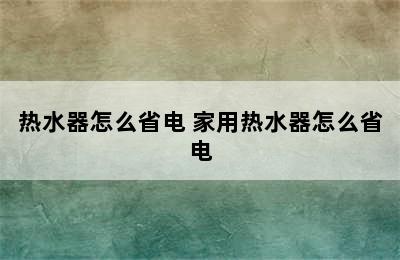 热水器怎么省电 家用热水器怎么省电